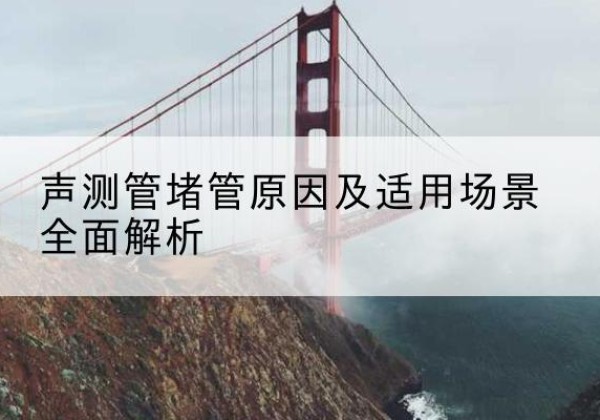 孝南声测管堵管的主要原因有哪些？-声测管堵管原因及适用场景全面解析