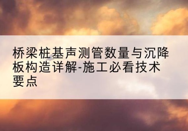 孝南桩基需要预埋几根声测管？-桥梁桩基声测管数量与沉降板构造详解-施工必看技术要点